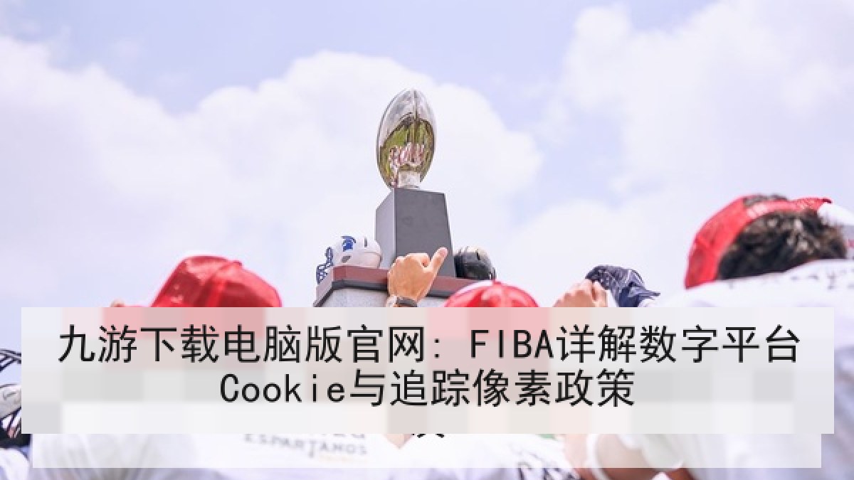 九游下载电脑版官网: FIBA详解数字平台Cookie与追踪像素政策