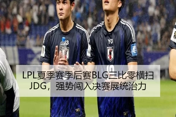 LPL夏季赛季后赛BLG三比零横扫JDG，强势闯入决赛展统治力
