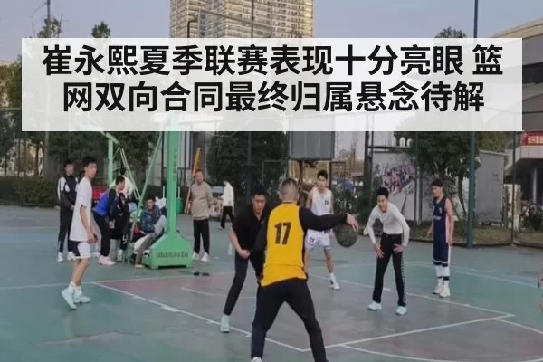 崔永熙夏季联赛表现十分亮眼 篮网双向合同最终归属悬念待解