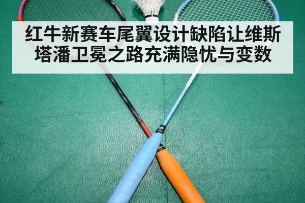 红牛新赛车尾翼设计缺陷让维斯塔潘卫冕之路充满隐忧与变数
