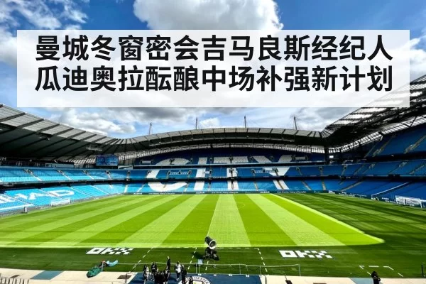 曼城冬窗密会吉马良斯经纪人瓜迪奥拉酝酿中场补强新计划