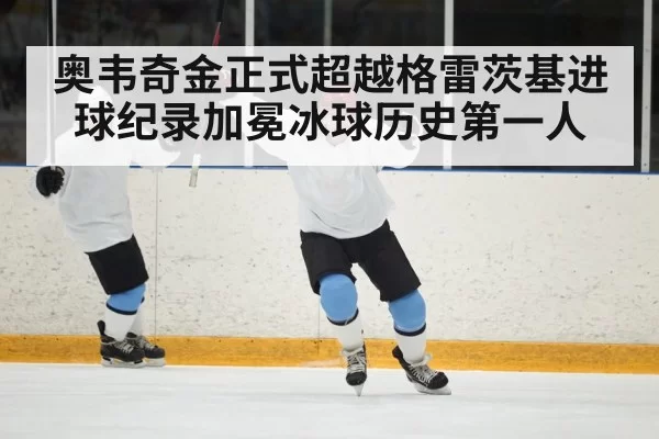 奥韦奇金正式超越格雷茨基进球纪录加冕冰球历史第一人