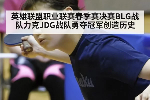 英雄联盟职业联赛春季赛决赛BLG战队力克JDG战队勇夺冠军创造历史