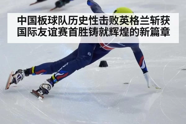 中国板球队历史性击败英格兰斩获国际友谊赛首胜铸就辉煌的新篇章