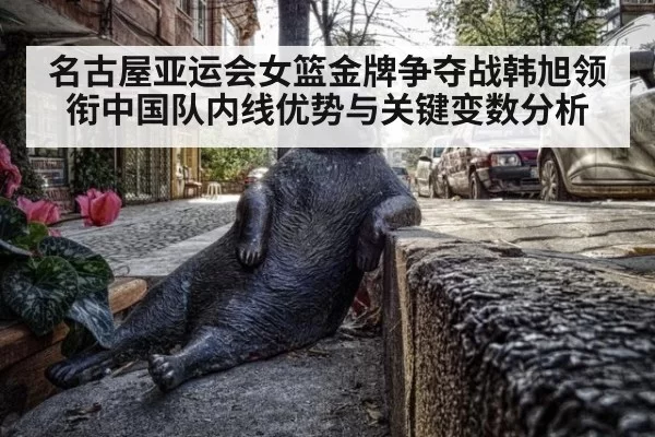 名古屋亚运会女篮金牌争夺战韩旭领衔中国队内线优势与关键变数分析